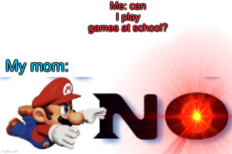 Why mom. WHY?! | Me: can I play games at school? My mom: | image tagged in mario no,school,games | made w/ Imgflip meme maker