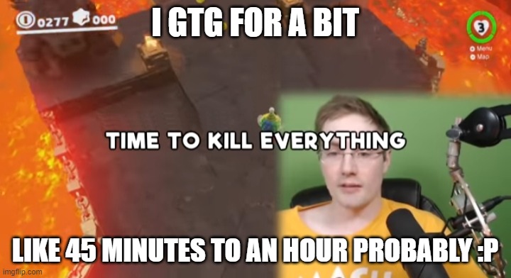 Time to kill everything failboat | I GTG FOR A BIT; LIKE 45 MINUTES TO AN HOUR PROBABLY :P | image tagged in time to kill everything failboat | made w/ Imgflip meme maker