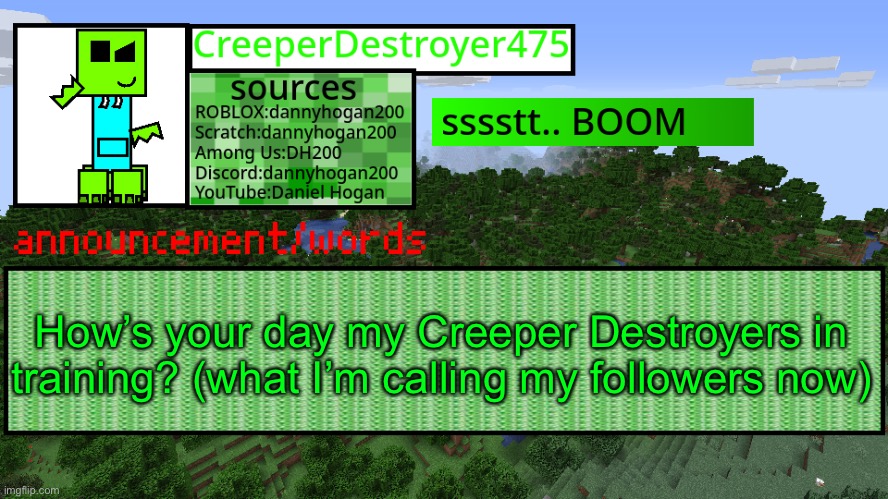 CD475 new announcement template | How’s your day my Creeper Destroyers in training? (what I’m calling my followers now) | image tagged in cd475 new announcement template | made w/ Imgflip meme maker