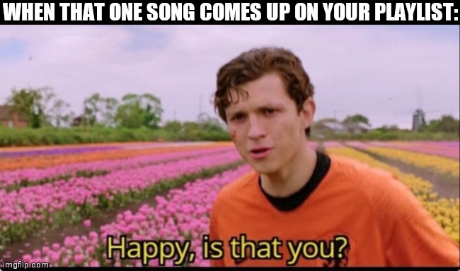 Happy is that you? | WHEN THAT ONE SONG COMES UP ON YOUR PLAYLIST: | image tagged in happy is that you | made w/ Imgflip meme maker
