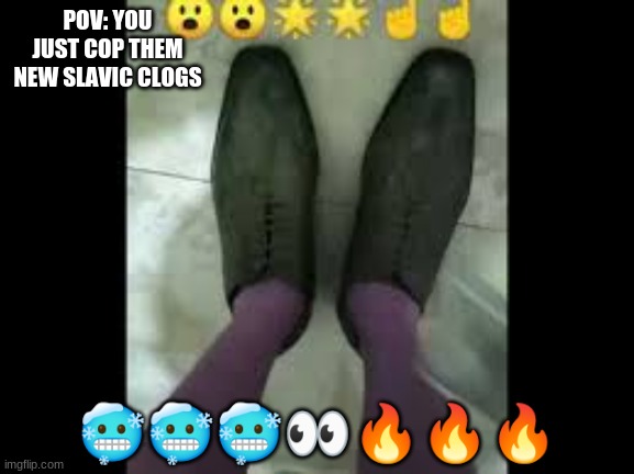 POV: YOU JUST COP THEM NEW SLAVIC CLOGS; 🥶🥶🥶👀🔥🔥🔥 | made w/ Imgflip meme maker