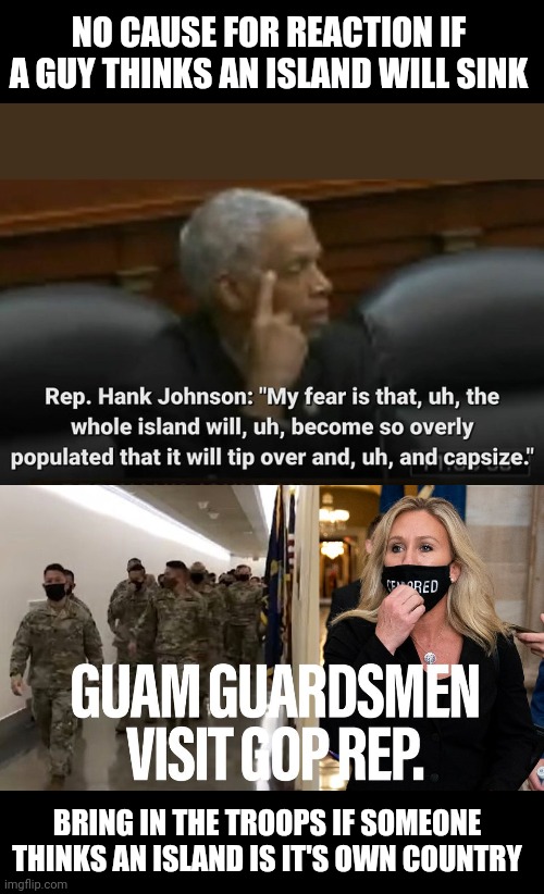 Is it a country or is it sinking? | NO CAUSE FOR REACTION IF A GUY THINKS AN ISLAND WILL SINK; BRING IN THE TROOPS IF SOMEONE THINKS AN ISLAND IS IT'S OWN COUNTRY | image tagged in political meme | made w/ Imgflip meme maker