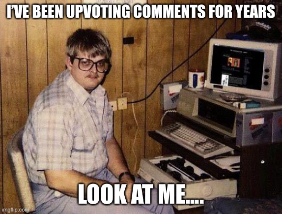computer nerd | I’VE BEEN UPVOTING COMMENTS FOR YEARS LOOK AT ME.... | image tagged in computer nerd | made w/ Imgflip meme maker