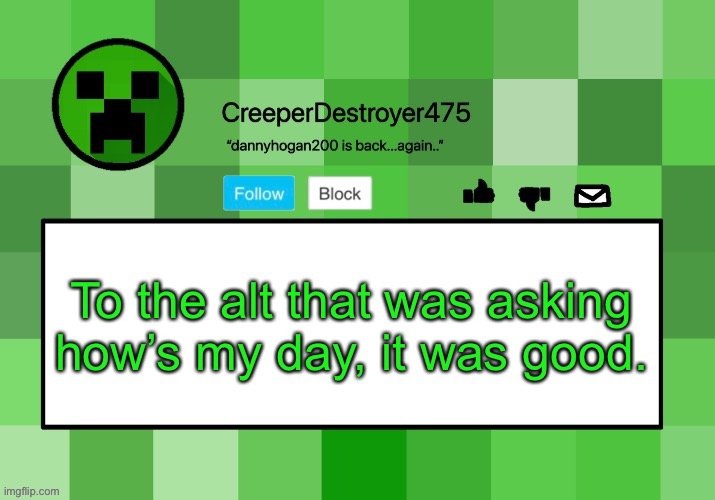 CreeperDestroyer475 announcement template | To the alt that was asking how’s my day, it was good. | image tagged in creeperdestroyer475 announcement template | made w/ Imgflip meme maker