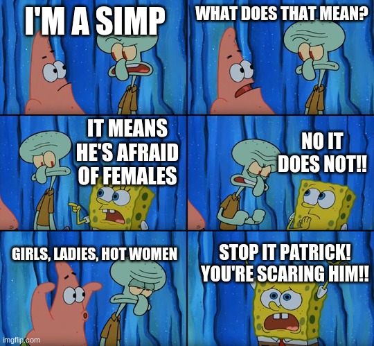 Stop it, Patrick! You're Scaring Him! | I'M A SIMP; WHAT DOES THAT MEAN? NO IT DOES NOT!! IT MEANS HE'S AFRAID OF FEMALES; GIRLS, LADIES, HOT WOMEN; STOP IT PATRICK! YOU'RE SCARING HIM!! | image tagged in stop it patrick you're scaring him | made w/ Imgflip meme maker