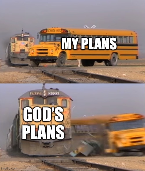 A train hitting a school bus | MY PLANS; GOD’S PLANS | image tagged in a train hitting a school bus,memes,god | made w/ Imgflip meme maker