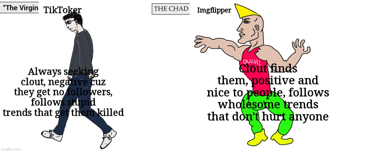 If you're offended, I don't care | TikToker; Imgflipper; Clout finds them, positive and nice to people, follows wholesome trends that don't hurt anyone; Always seeking clout, negative cuz they get no followers, follows stupid trends that get them killed | image tagged in virgin and chad,memes | made w/ Imgflip meme maker