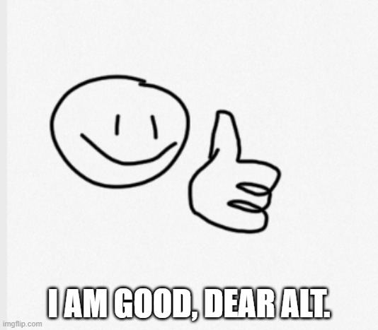 Drawing thumps up | I AM GOOD, DEAR ALT. | image tagged in drawing thumps up | made w/ Imgflip meme maker