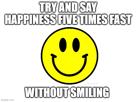 Image title | TRY AND SAY HAPPINESS FIVE TIMES FAST; WITHOUT SMILING | image tagged in blank white template | made w/ Imgflip meme maker