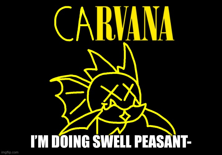 Carvana | I’M DOING SWELL PEASANT- | image tagged in carvana | made w/ Imgflip meme maker