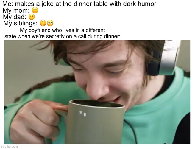 I like your funny words magic man. | Me: makes a joke at the dinner table with dark humor; My mom: 😑; My dad: 😐; My siblings: 🤫🙄; My boyfriend who lives in a different state when we’re secretly on a call during dinner: | image tagged in crankgameplays drinking laugh | made w/ Imgflip meme maker