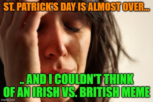 First World Problems for Saint Patrick's Day | ST. PATRICK'S DAY IS ALMOST OVER... .. AND I COULDN'T THINK OF AN IRISH VS. BRITISH MEME | image tagged in memes,first world problems,saint patrick's day,irish revolution | made w/ Imgflip meme maker