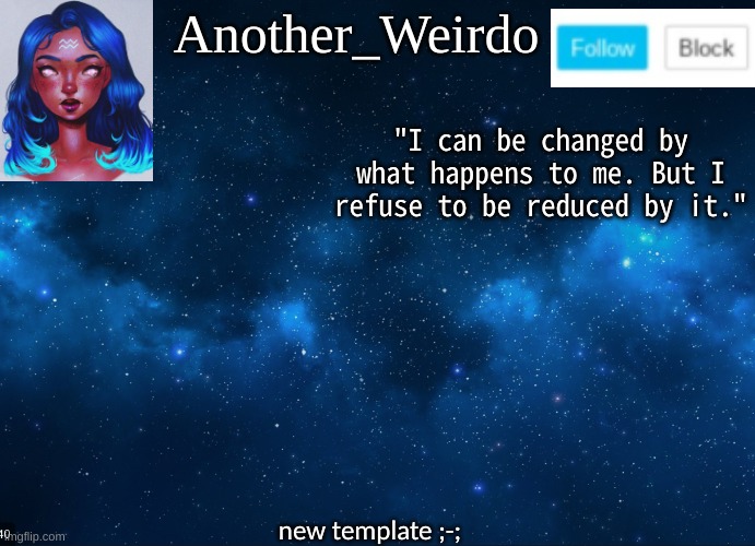 Another_Weirdo; "I can be changed by what happens to me. But I refuse to be reduced by it."; new template ;-; | made w/ Imgflip meme maker