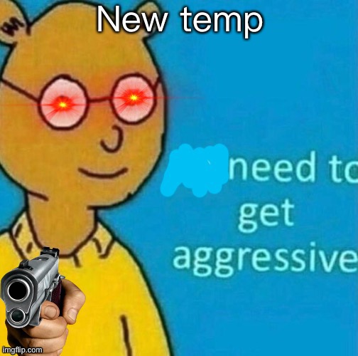 Yuh | New temp | image tagged in need to get aggressive | made w/ Imgflip meme maker