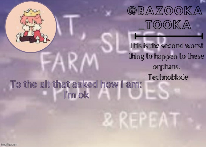 Haven't used this temp in a while | To the alt that asked how I am:
I'm ok | image tagged in bazooka's technoblade template | made w/ Imgflip meme maker