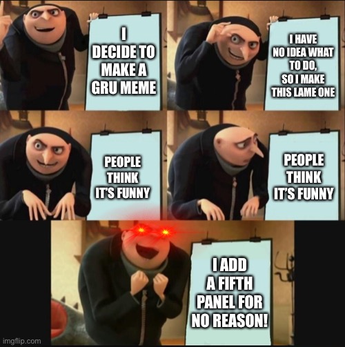 I like the gru meme | I DECIDE TO MAKE A GRU MEME; I HAVE NO IDEA WHAT TO DO, SO I MAKE THIS LAME ONE; PEOPLE THINK IT’S FUNNY; PEOPLE THINK IT’S FUNNY; I ADD A FIFTH PANEL FOR NO REASON! | image tagged in 5 panel gru meme | made w/ Imgflip meme maker