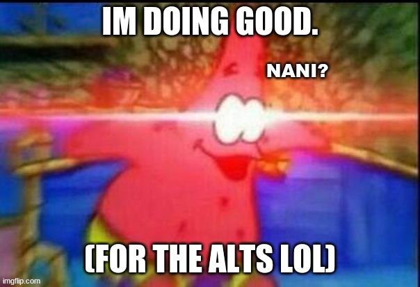 N A N I? | IM DOING GOOD. (FOR THE ALTS LOL) | image tagged in n a n i | made w/ Imgflip meme maker