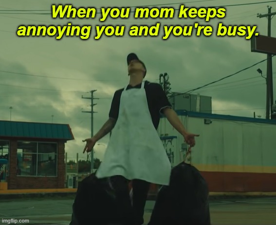 Relatable? | When you mom keeps annoying you and you're busy. | image tagged in nf garbage bags | made w/ Imgflip meme maker
