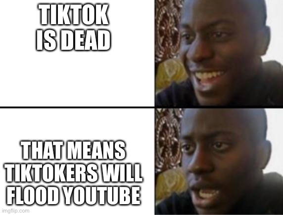 Oh yeah! Oh no... | TIKTOK IS DEAD THAT MEANS TIKTOKERS WILL FLOOD YOUTUBE | image tagged in oh yeah oh no | made w/ Imgflip meme maker
