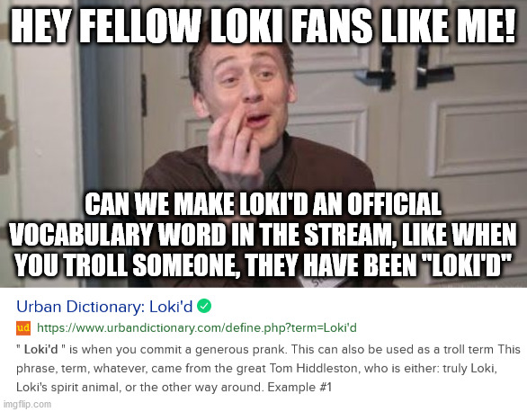 LET'S MAKE THIS HAPPEN, LOKI FANS!!! | HEY FELLOW LOKI FANS LIKE ME! CAN WE MAKE LOKI'D AN OFFICIAL VOCABULARY WORD IN THE STREAM, LIKE WHEN YOU TROLL SOMEONE, THEY HAVE BEEN "LOKI'D" | image tagged in marvel,loki,tom hiddleston | made w/ Imgflip meme maker