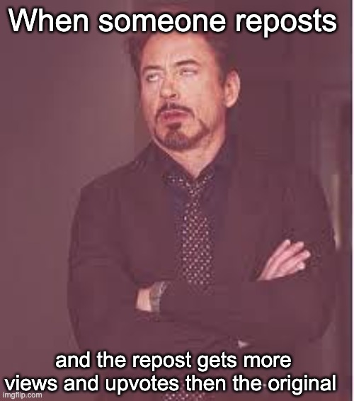 that goes for all of you | When someone reposts; and the repost gets more views and upvotes then the original | image tagged in tony stark | made w/ Imgflip meme maker