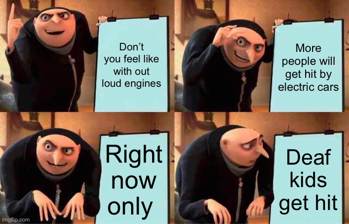 Gru's Plan | Don’t you feel like with out loud engines; More people will get hit by electric cars; Right now only; Deaf kids get hit | image tagged in memes,gru's plan | made w/ Imgflip meme maker