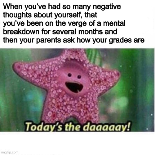 I’m just gonna leave this here | When you’ve had so many negative thoughts about yourself, that you’ve been on the verge of a mental breakdown for several months and then your parents ask how your grades are | image tagged in today s the day,im okay,im not okay | made w/ Imgflip meme maker