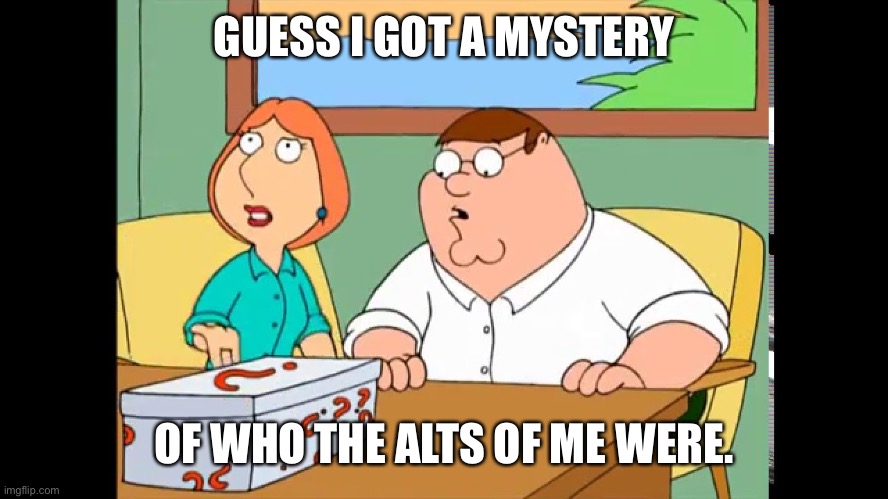 Family Guy Mystery Box | GUESS I GOT A MYSTERY; OF WHO THE ALTS OF ME WERE. | image tagged in family guy mystery box | made w/ Imgflip meme maker