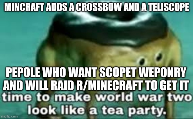 time to make ww2 look like a tea party | MINCRAFT ADDS A CROSSBOW AND A TELISCOPE; PEPOLE WHO WANT SCOPET WEPONRY AND WILL RAID R/MINECRAFT TO GET IT | image tagged in time to make ww2 look like a tea party | made w/ Imgflip meme maker