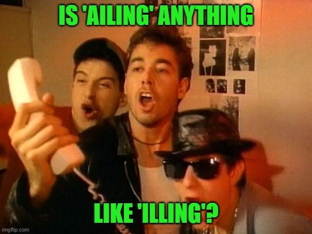 Beastie Boys | IS 'AILING' ANYTHING LIKE 'ILLING'? | image tagged in beastie boys | made w/ Imgflip meme maker