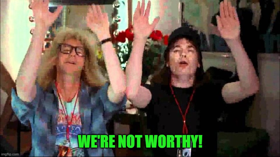 Wayne's World, We're Not Worthy | WE'RE NOT WORTHY! | image tagged in wayne's world we're not worthy | made w/ Imgflip meme maker
