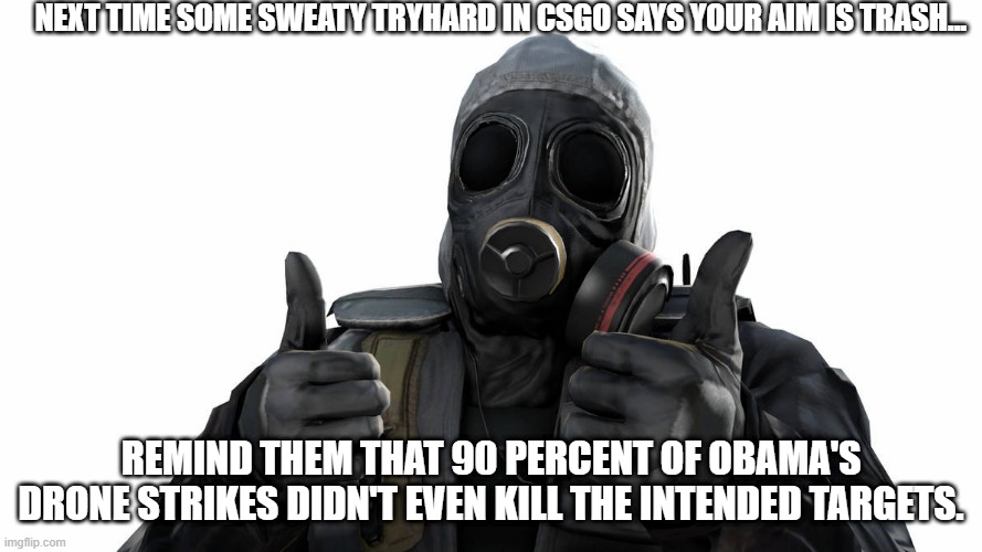 Like, come on bro | NEXT TIME SOME SWEATY TRYHARD IN CSGO SAYS YOUR AIM IS TRASH... REMIND THEM THAT 90 PERCENT OF OBAMA'S DRONE STRIKES DIDN'T EVEN KILL THE INTENDED TARGETS. | image tagged in obama,politics,csgo | made w/ Imgflip meme maker