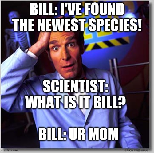 Bill nye's friend gets a mom |  BILL: I'VE FOUND THE NEWEST SPECIES! SCIENTIST: WHAT IS IT BILL? BILL: UR MOM | image tagged in memes,bill nye the science guy | made w/ Imgflip meme maker