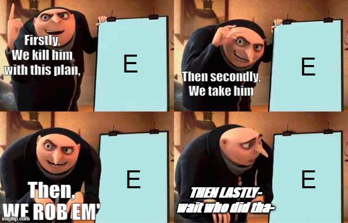 Gru's messed up Plan | Firstly,
We kill him with this plan, E; E; Then secondly, We take him; E; E; Then,
WE ROB EM'; THEN LASTLY-
wait who did tha- | image tagged in memes,gru's plan | made w/ Imgflip meme maker