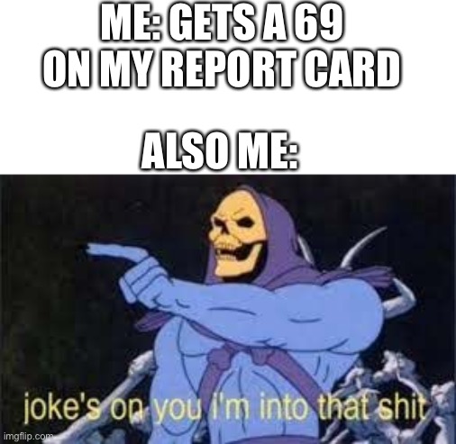 Nice ;) | ME: GETS A 69 ON MY REPORT CARD; ALSO ME: | image tagged in jokes on you im into that shit,69,report card,school,memes | made w/ Imgflip meme maker