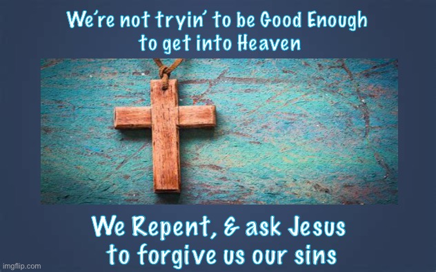 Jesus Freak    ~ neverwoke ~ | We’re not tryin’ to be Good Enough 
to get into Heaven; We Repent, & ask Jesus 
to forgive us our sins | image tagged in christian,cross,jesus the christ,conservatives,traditionalist,american | made w/ Imgflip meme maker