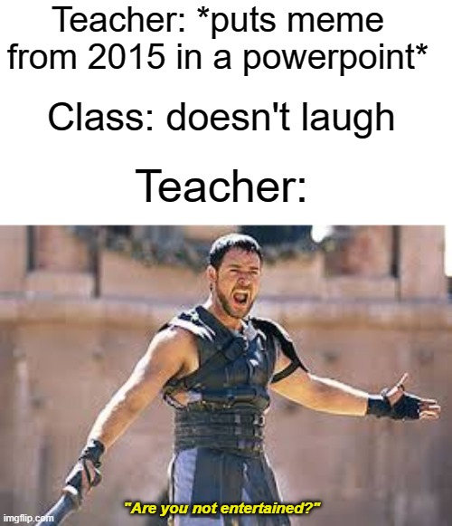Are you not entertained | Teacher: *puts meme from 2015 in a powerpoint*; Class: doesn't laugh; Teacher:; "Are you not entertained?" | image tagged in are you not entertained | made w/ Imgflip meme maker