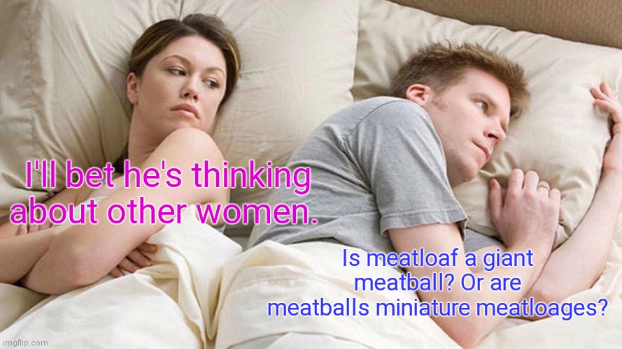 Don't let your meat loaf. | I'll bet he's thinking about other women. Is meatloaf a giant meatball? Or are meatballs miniature meatloages? | image tagged in memes,i bet he's thinking about other women,funny | made w/ Imgflip meme maker