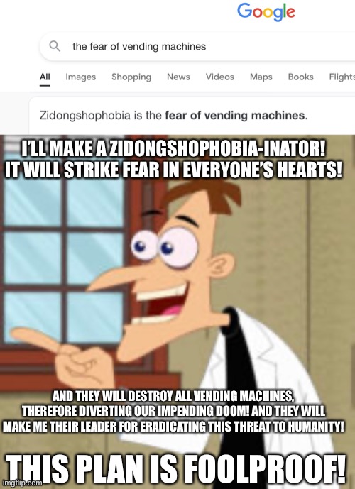 It’s a plan he would come up with | I’LL MAKE A ZIDONGSHOPHOBIA-INATOR! IT WILL STRIKE FEAR IN EVERYONE’S HEARTS! AND THEY WILL DESTROY ALL VENDING MACHINES, THEREFORE DIVERTING OUR IMPENDING DOOM! AND THEY WILL MAKE ME THEIR LEADER FOR ERADICATING THIS THREAT TO HUMANITY! THIS PLAN IS FOOLPROOF! | image tagged in phineas and ferb,doofenshmirtz,vending machine | made w/ Imgflip meme maker