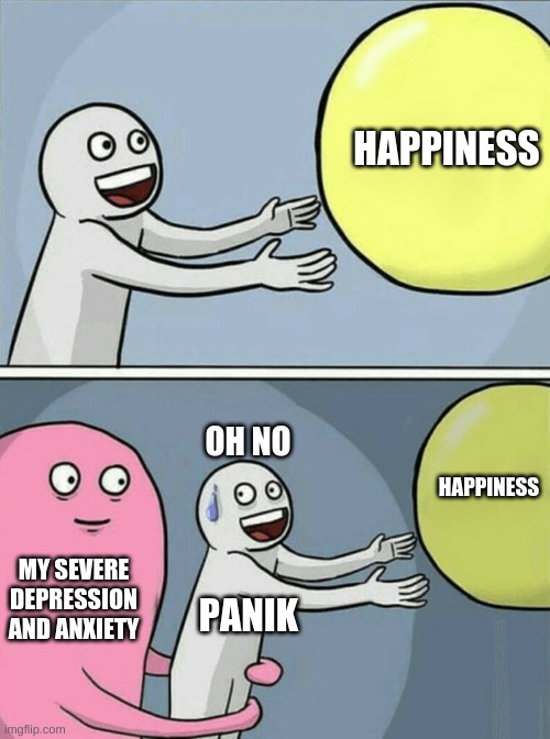 Running Away Balloon Meme |  HAPPINESS; OH NO; HAPPINESS; MY SEVERE DEPRESSION AND ANXIETY; PANIK | image tagged in memes,running away balloon | made w/ Imgflip meme maker