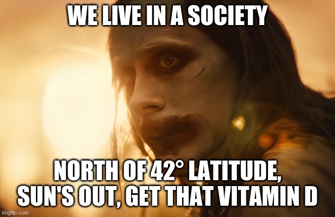  WE LIVE IN A SOCIETY; NORTH OF 42° LATITUDE, SUN'S OUT, GET THAT VITAMIN D | image tagged in nutrition,dc comics,joker | made w/ Imgflip meme maker