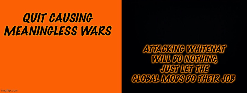 QUIT CAUSING MEANINGLESS WARS; ATTACKING WHITENAT WILL DO NOTHING, JUST LET THE GLOBAL MODS DO THEIR JOB | made w/ Imgflip meme maker