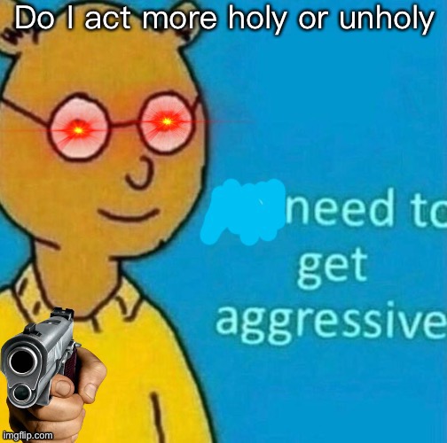 I shall see your answer tomorrow,gnight | Do I act more holy or unholy | image tagged in need to get aggressive | made w/ Imgflip meme maker