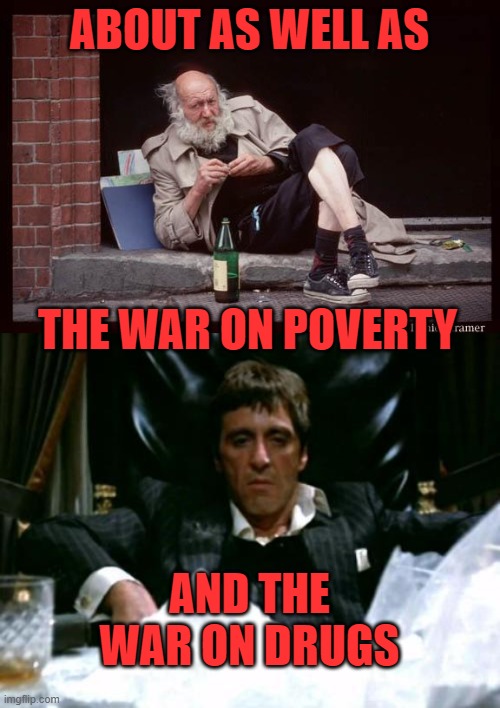 ABOUT AS WELL AS THE WAR ON POVERTY AND THE WAR ON DRUGS | image tagged in homeless man drinking,scarface cocaine | made w/ Imgflip meme maker