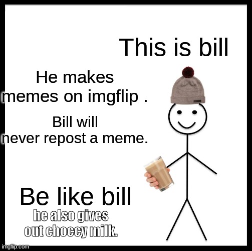 tell me if i reposted this meme | This is bill; He makes memes on imgflip . Bill will never repost a meme. Be like bill; he also gives out choccy milk. | image tagged in memes,be like bill | made w/ Imgflip meme maker