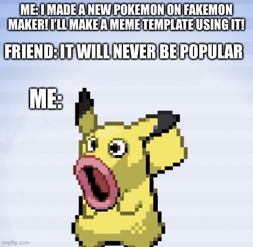 New format! Also check out fakemon maker | ME: I MADE A NEW POKEMON ON FAKEMON MAKER! I’LL MAKE A MEME TEMPLATE USING IT! FRIEND: IT WILL NEVER BE POPULAR; ME: | image tagged in surprised pikachu | made w/ Imgflip meme maker