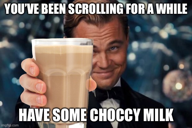 You must drink this | YOU’VE BEEN SCROLLING FOR A WHILE; HAVE SOME CHOCCY MILK | image tagged in have some choccy milk | made w/ Imgflip meme maker