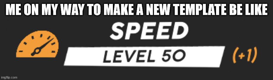 speed | ME ON MY WAY TO MAKE A NEW TEMPLATE BE LIKE | image tagged in speed plus 1 | made w/ Imgflip meme maker