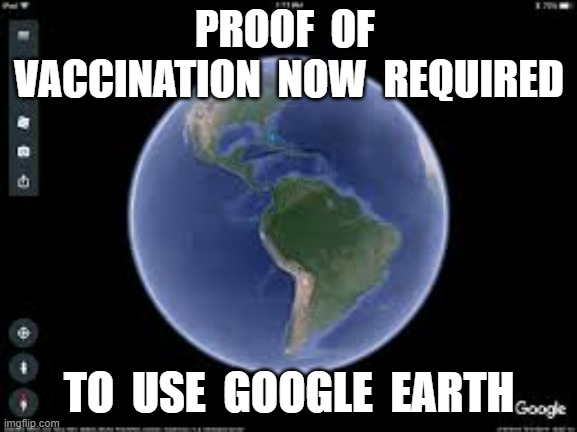 PROOF  OF  VACCINATION  NOW  REQUIRED; TO  USE  GOOGLE  EARTH | image tagged in plandemic,vaccines | made w/ Imgflip meme maker