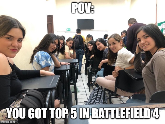The hype do be real doe | POV:; YOU GOT TOP 5 IN BATTLEFIELD 4 | image tagged in girls in class looking back | made w/ Imgflip meme maker